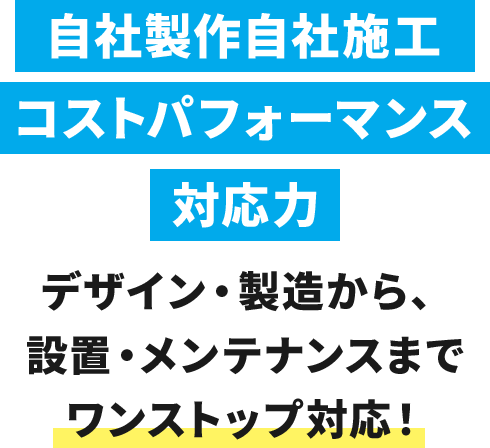 自社製作自社施工・コストパフォーマンス・対応力 | デザイン・製造から、設置・メンテナンスまでワンストップ対応！